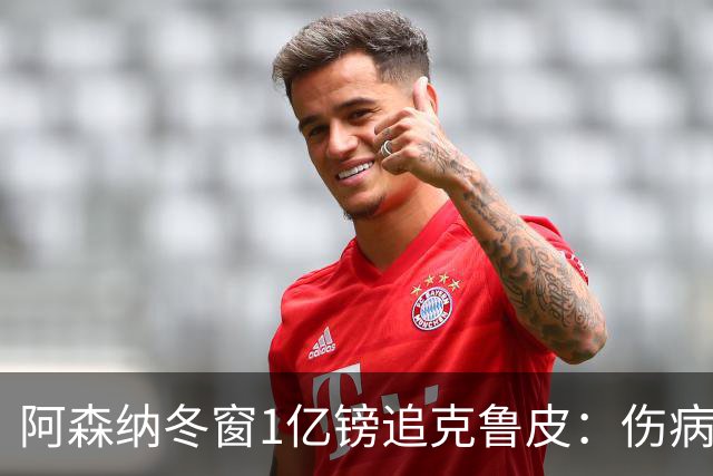 阿森纳冬窗1亿镑追克鲁皮：伤病风险下的争冠豪赌